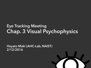 Eye Tracking Meeting 
Chap. 3 Visual Psychophysics
Hayato Maki (AHC-Lab, NAIST) 
2/12/2016
 