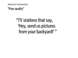 FROM EXIT INTERVIEWS:
“Poor quality”
“TV stations that say,  
‘Hey, send us pictures  
from your backyard!’ ”
!
!
!
!
 