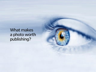 What makes  
a photo worth
publishing?
 