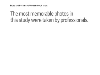 Themostmemorablephotosin 
thisstudyweretakenbyprofessionals.
HERE’S WHY THIS IS WORTH YOUR TIME
 