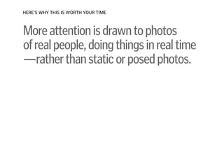 Moreattentionisdrawntophotos 
ofrealpeople,doingthingsinrealtime
—ratherthanstaticorposedphotos.
HERE’S WHY THIS IS WORTH YOUR TIME
 