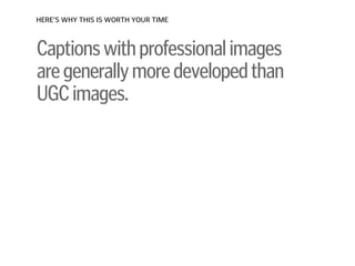 Captionswithprofessionalimages 
aregenerallymoredevelopedthan
UGCimages.
HERE’S WHY THIS IS WORTH YOUR TIME
 