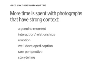 Moretimeisspentwithphotographs
thathavestrongcontext:
!
a genuine moment
!
interaction/relationships
!
emotion
!
well-developed caption
!
rare perspective
!
storytelling
!
HERE’S WHY THIS IS WORTH YOUR TIME
 