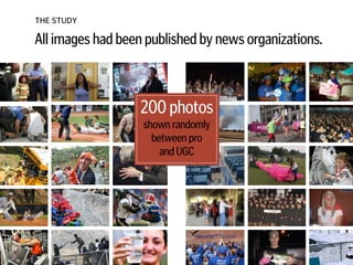 THE STUDY
All images had been published by news organizations.
200 photos
shown randomly
between pro  
and UGC
 