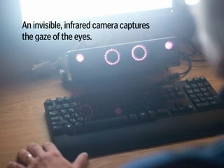 An invisible, infrared camera captures  
the gaze of the eyes.
 