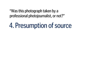 “Was this photograph taken by a  
professional photojournalist, or not?”
4. Presumption of source
 
