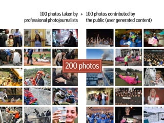 100 photos contributed by 
the public (user generated content)
100 photos taken by  
professional photojournalists
+
200 photos
 
