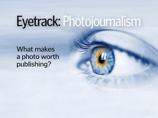 Eyetrack:Photojournalism
What makes  
a photo worth
publishing?
 