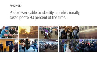 People were able to identify a professionally  
taken photo 90 percent of the time.
!
!
!
FINDINGS
 