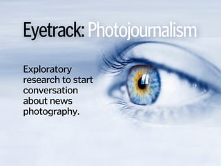 Eyetrack:Photojournalism
Exploratory
research to start
conversation
about news
photography.
 