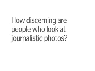 Howdiscerningare 
peoplewholookat 
journalisticphotos?
 