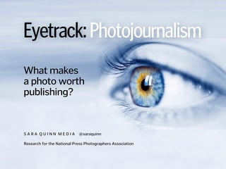 Eyetrack:Photojournalism
What makes  
a photo worth
publishing?
S A R A Q U I N N M E D I A @saraquinn
!
Research for the National Press Photographers Association
 