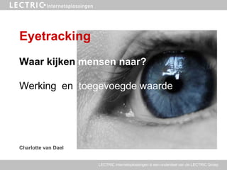 Eyetracking
Waar kijken mensen naar?

Werking en toegevoegde waarde




Charlotte van Dael


                     LECTRIC internetoplossingen is een onderdeel van de LECTRIC Groep
 