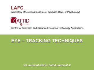 LAFC
Laboratory of functional analysis of behavior (Dept. of Psychology)




Centre for Television and Distance Education Technology Applications




EYE – TRACKING TECHNIQUES




            w3.uniroma1.it/lafc | cattid.uniroma1.it
 