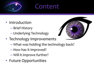 • Introduction
– Brief History
– Underlying Technology
• Technology Improvements
– What was holding the technology back?
– How has it improved?
– Will it improve further?
• Future Opportunities
Content
 