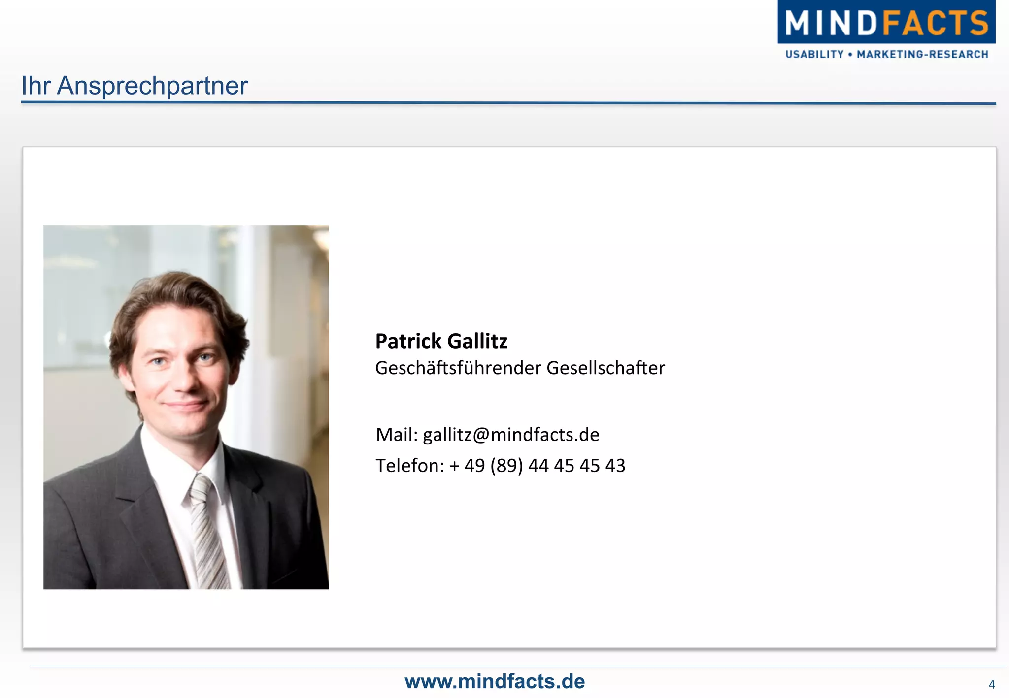 4	
  
Ihr Ansprechpartner
www.mindfacts.de
Mail:	
  gallitz@mindfacts.de	
  
Telefon:	
  +	
  49	
  (89)	
  44	
  45	
  45	
  43	
  
Patrick	
  Gallitz	
  
GeschäPsführender	
  GesellschaPer	
  
 