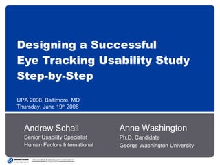 Designing a Successful  Eye Tracking Usability Study  Step-by-Step Andrew Schall Senior Usability Specialist Human Factors International UPA 2008, Baltimore, MD Thursday, June 19 th  2008 Anne Washington Ph.D. Candidate George Washington University 