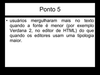 Ponto 5 usuários mergulharam mais no texto quando a fonte é menor (por exemplo Verdana 2, no editor de HTML) do que quando os editores usam uma tipologia maior.  
