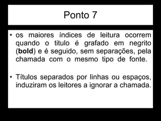 Ponto 7 os maiores índices de leitura ocorrem quando o titulo é grafado em negrito ( bold ) e é seguido, sem separações, pela chamada com o mesmo tipo de fonte.  Títulos separados por linhas ou espaços, induziram os leitores a ignorar a chamada.  
