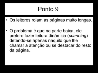 Ponto 9  Os leitores rolam as páginas muito longas. O problema é que na parte baixa, ele prefere fazer leitura dinâmica ( scanning ) detendo-se apenas naquilo que lhe chamar a atenção ou se destacar do resto da página.  