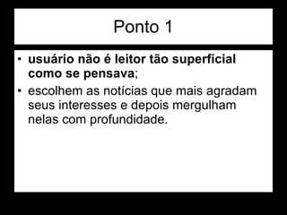 Ponto 1 usuário não é leitor tão superficial como se pensava ; escolhem as notícias que mais agradam seus interesses e depois mergulham nelas com profundidade.  