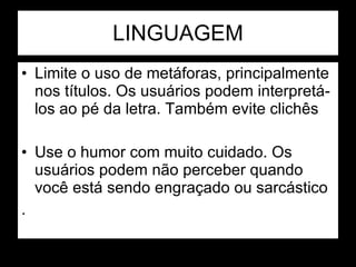 LINGUAGEM Limite o uso de metáforas, principalmente nos títulos. Os usuários podem interpretá-los ao pé da letra. Também evite clichês Use o humor com muito cuidado. Os usuários podem não perceber quando você está sendo engraçado ou sarcástico . 