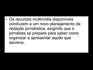 Os recursos multimídia disponíveis conduzem a um novo planejamento da redação jornalística, exigindo que o jornalista se prepare para saber como organizar e apresentar aquilo que escreve. 
