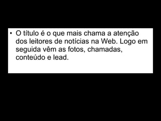 O título é o que mais chama a atenção dos leitores de notícias na Web. Logo em seguida vêm as fotos, chamadas, conteúdo e lead. 