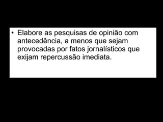 Elabore as pesquisas de opinião com antecedência, a menos que sejam provocadas por fatos jornalísticos que exijam repercussão imediata. 