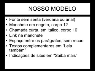 NOSSO MODELO Fonte sem serifa (verdana ou arial) Manchete em negrito, corpo 12  Chamada curta, em itálico, corpo 10 Link na manchete  Espaço entre os parágrafos, sem recuo Textos complementares em “Leia também” Indicações de sites em “Saiba mais” 