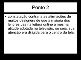 Ponto 2 constatação contraria as afirmações de muitos designers de que a maioria dos leitores usa na leitura online a mesma atitude adotada na televisão, ou seja, sua atenção era dirigida para o centro da tela.  
