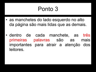 Ponto 3 as manchetes do lado esquerdo no alto da página são mais lidas que as demais.  dentro de cada manchete, as  três primeiras palavras  são as mais importantes para atrair a atenção dos leitores.  