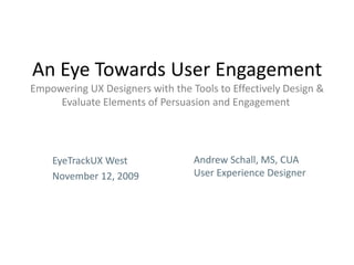An Eye Towards User EngagementEmpowering UX Designers with the Tools to Effectively Design & Evaluate Elements of Persuasion and Engagement  	Andrew Schall, MS, CUA	User Experience Designer EyeTrackUX West November 12, 2009 