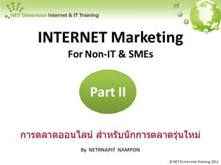 INTERNET Marketing 
          For Non‐
          For Non‐IT & SMEs


                Part II

การตลาดออนไลน์ สําหรับนั กการตลาดรุ่นใหม่
             By  NETRNAPIT  NAMPON

                                     © NET Di mension Training, 2011
 
