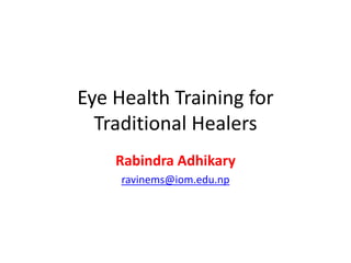 Eye Health Training for
Traditional Healers
Rabindra Adhikary
ravinems@iom.edu.np
 