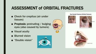 ASSESSMENT of ORBITAL FRACTURES
■ Check for crepitus (air under
tissues)
■ Proptosis: protruding / bulging
eyes (also caused by tumors)
■ Visual acuity
■ Blurred vision
■ “Double vision”
 
