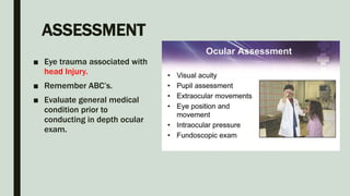 ASSESSMENT
■ Eye trauma associated with
head Injury.
■ Remember ABC’s.
■ Evaluate general medical
condition prior to
conducting in depth ocular
exam.
 