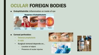 OCULAR FOREIGN BODIES
■ Endophthalmitis: inflammation on inside of eye
■ Corneal perforation:
• Tetanus prophylaxis
• IV ABX
• Surgical removal depends on…
- Location of object
- Presence of ocular injuries
 