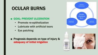 OCULAR BURNS
■ GOAL: PREVENT ULCERATION
• Promote re-epithelization
• Lubricate with artificial tears
• Eye patching
■ Prognosis depends on type of injury &
adequacy of initial irrigation
 