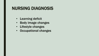 NURSING DIAGNOSIS
• Learning deficit
• Body image changes
• Lifestyle changes
• Occupational changes
 