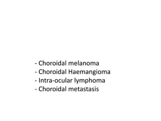 - Choroidal melanoma
- Choroidal Haemangioma
- Intra-ocular lymphoma
- Choroidal metastasis
 