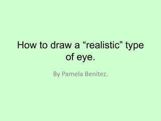 How to draw a “realistic” type
of eye.
By Pamela Benitez.
 