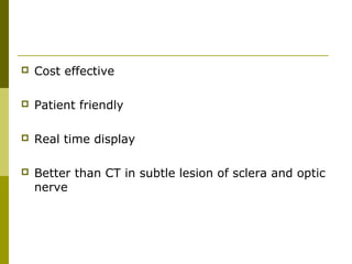 Cost effective 
 Patient friendly 
 Real time display 
 Better than CT in subtle lesion of sclera and optic 
nerve 
 