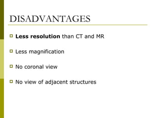 DISADVANTAGES 
 Less resolution than CT and MR 
 Less magnification 
 No coronal view 
 No view of adjacent structures 
 