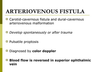ARTERIOVENOUS FISTULA 
 Carotid-cavernous fistula and dural-cavernous 
arteriovenous malformation 
 Develop spontaneously or after trauma 
 Pulsatile proptosis 
 Diagnosed by color doppler 
 Blood flow is reversed in superior ophthalmic 
vein 
 