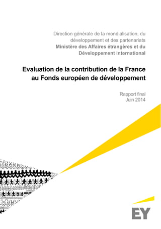 Direction générale de la mondialisation, du
développement et des partenariats
Ministère des Affaires étrangères et du
Développement international
Evaluation de la contribution de la France
au Fonds européen de développement
Rapport final
Juin 2014
 