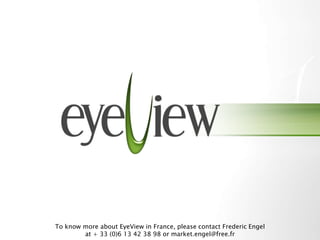 To know more about EyeView in France, please contact Frederic Engel
        at + 33 (0)6 13 42 38 98 or market.engel@free.fr
 