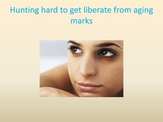 Hunting hard to get liberate from aging
                marks
 