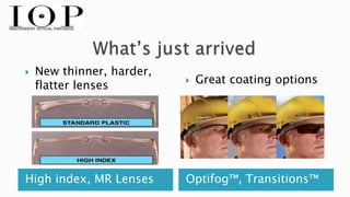  New thinner, harder, 
flatter lenses 
 Great coating options 
High index, MR Lenses Optifog™, Transitions™ 
 