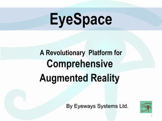 1 
EyeSpace 
A Revolutionary Platform for 
Comprehensive 
Augmented Reality 
BByy EEyyeewwaayyss SSyysstteemmss LLttdd.. 
 